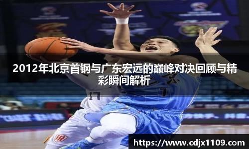 2012年北京首钢与广东宏远的巅峰对决回顾与精彩瞬间解析