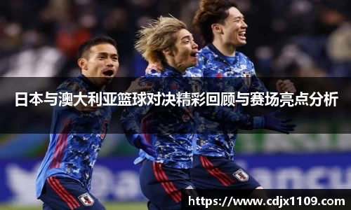 日本与澳大利亚篮球对决精彩回顾与赛场亮点分析