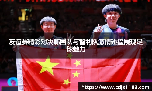 友谊赛精彩对决韩国队与智利队激情碰撞展现足球魅力