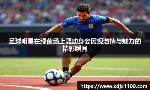 足球明星在绿茵场上舞动身姿展现激情与魅力的精彩瞬间