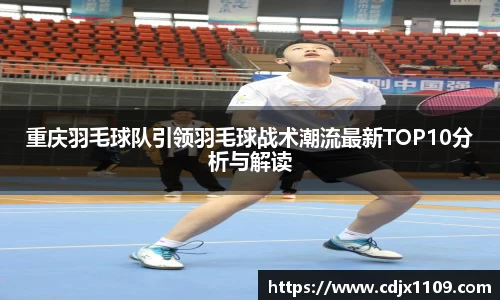 重庆羽毛球队引领羽毛球战术潮流最新TOP10分析与解读