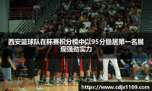西安篮球队在杯赛积分榜中以95分稳居第一名展现强劲实力