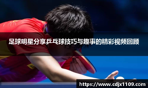 足球明星分享乒乓球技巧与趣事的精彩视频回顾