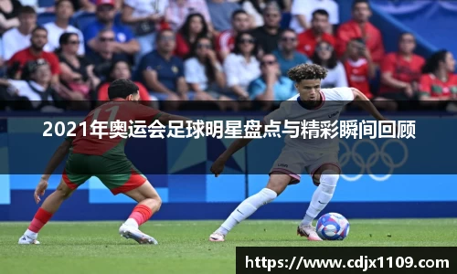 2021年奥运会足球明星盘点与精彩瞬间回顾