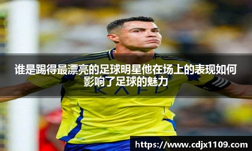 谁是踢得最漂亮的足球明星他在场上的表现如何影响了足球的魅力