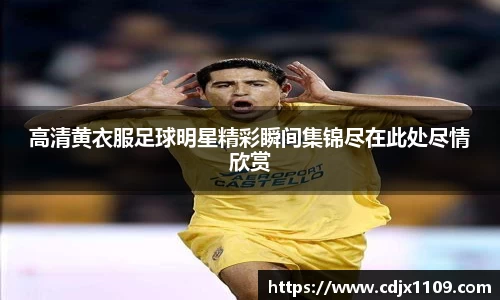 高清黄衣服足球明星精彩瞬间集锦尽在此处尽情欣赏