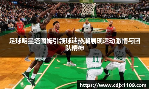 足球明星塔图姆引领球迷热潮展现运动激情与团队精神